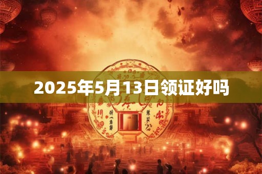 2025年5月13日领证好吗 2025年5月13日领证好吗