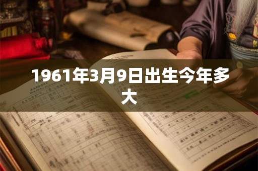 1961年3月9日出生今年多大 1961年3月9日出生今年多大
