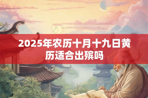 2025年农历十月十九日黄历适合出殡吗 2025年农历十月十九日黄历适合出殡吗