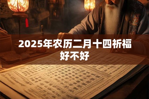2025年农历二月十四祈福好不好 2025年农历二月十四祈福好不好