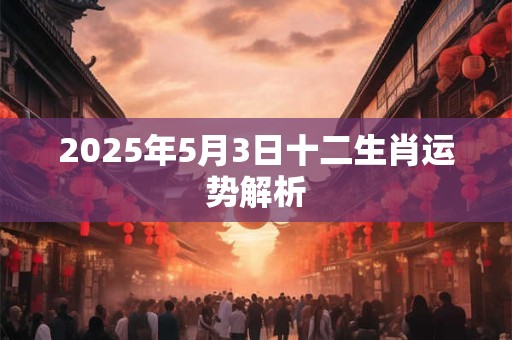 2025年5月3日十二生肖运势解析 2025年5月3日十二生肖运势解析