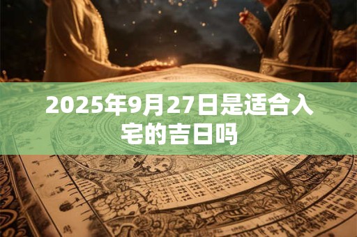 2025年9月27日是适合入宅的吉日吗 2025年9月27日是适合入宅的吉日吗