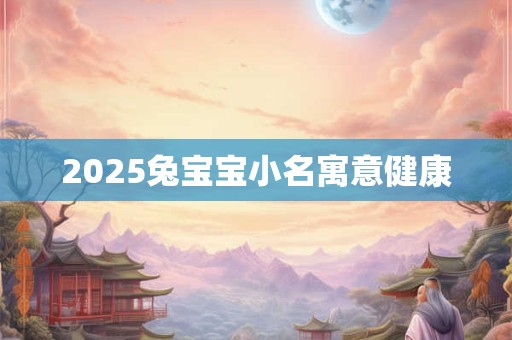 2025兔宝宝小名寓意健康 2025兔宝宝小名寓意健康