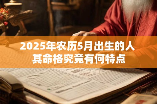 2025年农历5月出生的人 其命格究竟有何特点 2025年农历5月出生的人 其命格究竟有何特点