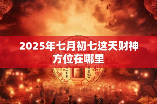 2025年七月初七这天财神方位在哪里 2025年七月初七这天财神方位在哪里