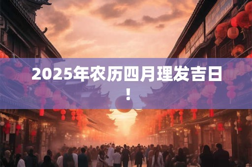 2025年农历四月理发吉日! 2025年农历四月理发吉日!