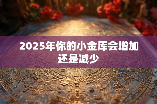 2025年你的小金库会增加还是减少 2025年你的小金库会增加还是减少