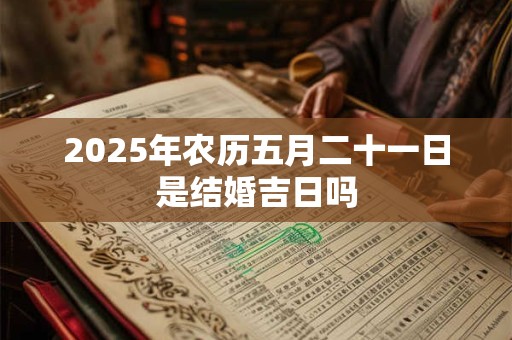 2025年农历五月二十一日是结婚吉日吗 2025年农历五月二十一日是结婚吉日吗