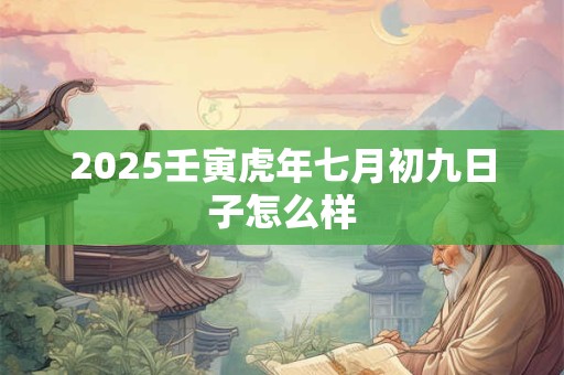 2025壬寅虎年七月初九日子怎么样 2025壬寅虎年七月初九日子怎么样