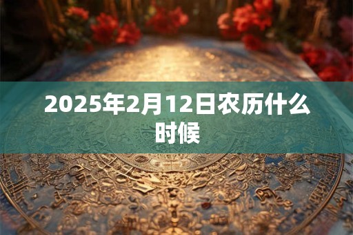 2025年2月12日农历什么时候