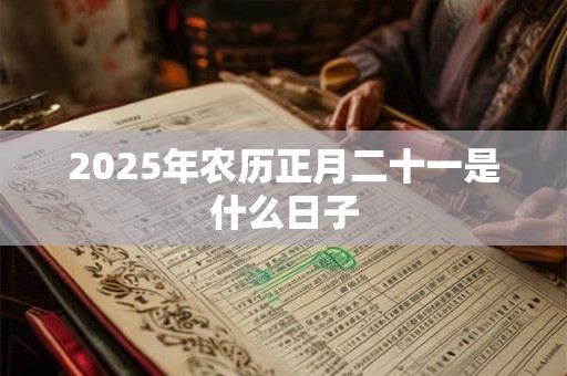 2025年农历正月二十一是什么日子