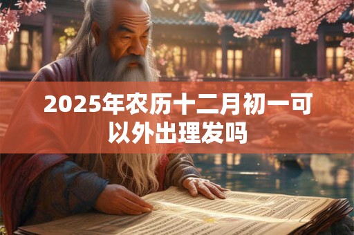 2025年农历十二月初一可以外出理发吗 2025年农历十二月初一可以外出理发吗