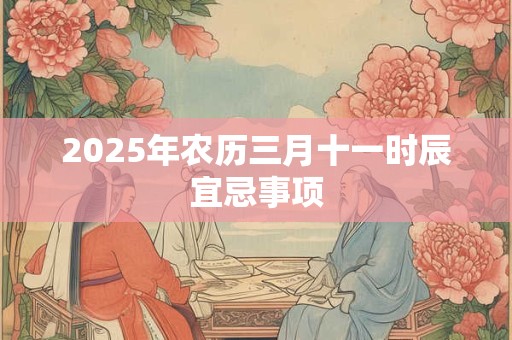 2025年农历三月十一时辰宜忌事项 2025年农历三月十一时辰宜忌事项