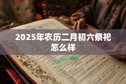 2025年农历二月初六祭祀怎么样 2025年农历二月初六祭祀怎么样