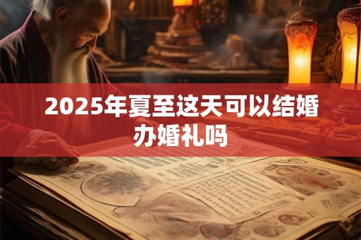 2025年夏至这天可以结婚办婚礼吗 2025年夏至这天可以结婚办婚礼吗