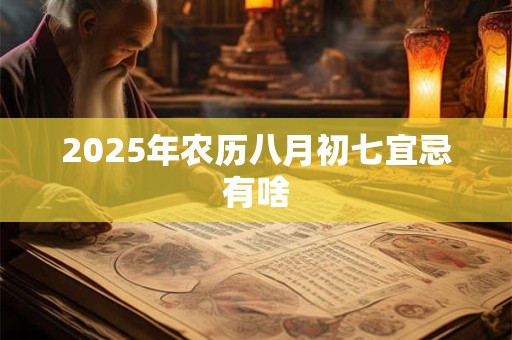 2025年农历八月初七宜忌有啥 2025年农历八月初七宜忌有啥
