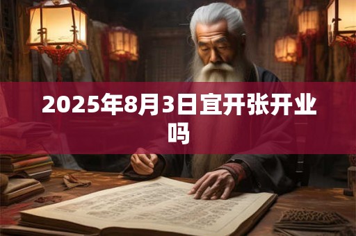 2025年8月3日宜开张开业吗 2025年8月3日宜开张开业吗