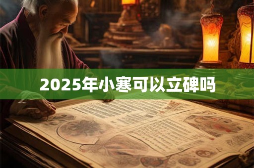 2025年小寒可以立碑吗 2025年小寒可以立碑吗