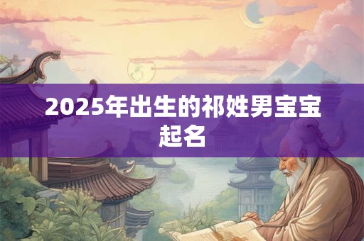 2025年出生的祁姓男宝宝起名 2025年出生的祁姓男宝宝起名