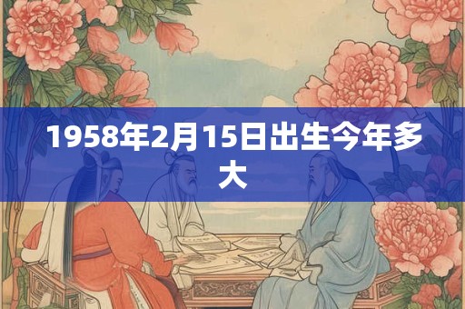 1958年2月15日出生今年多大 1958年2月15日出生今年多大