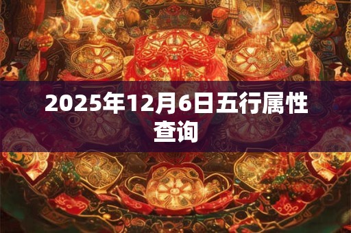 2025年12月6日五行属性查询 2025年12月6日五行属性查询