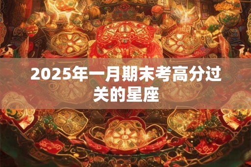 2025年一月期末考高分过关的星座 2025年一月期末考高分过关的星座