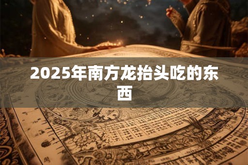 2025年南方龙抬头吃的东西