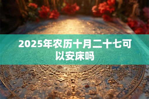 2025年农历十月二十七可以安床吗