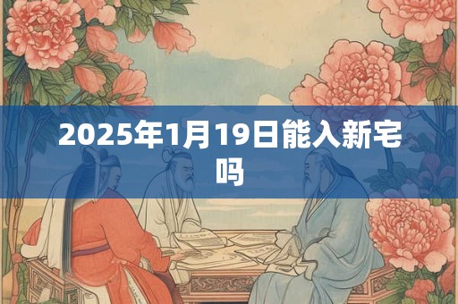 2025年1月19日能入新宅吗 2025年1月19日能入新宅吗