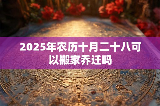 2025年农历十月二十八可以搬家乔迁吗