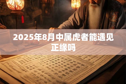 2025年8月中属虎者能遇见正缘吗 2025年8月中属虎者能遇见正缘吗