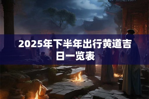 2025年下半年出行黄道吉日一览表