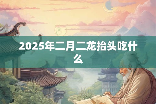 2025年二月二龙抬头吃什么 2025年二月二龙抬头吃什么