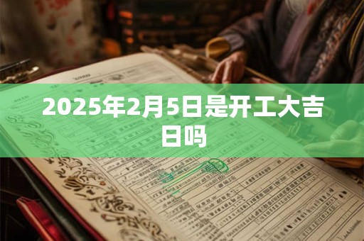 2025年2月5日是开工大吉日吗