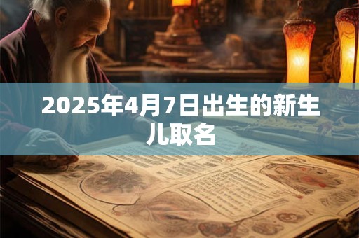 2025年4月7日出生的新生儿取名 2025年4月7日出生的新生儿取名
