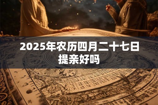 2025年农历四月二十七日提亲好吗