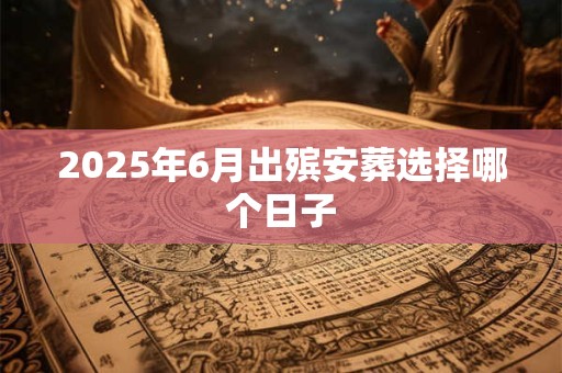 2025年6月出殡安葬选择哪个日子
