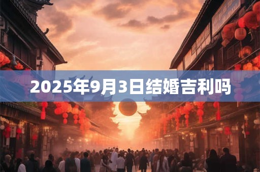 2025年9月3日结婚吉利吗 2025年9月3日结婚吉利吗