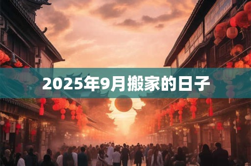 2025年9月搬家的日子 2025年9月搬家的日子