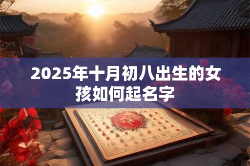 2025年十月初八出生的女孩如何起名字 2025年十月初八出生的女孩如何起名字