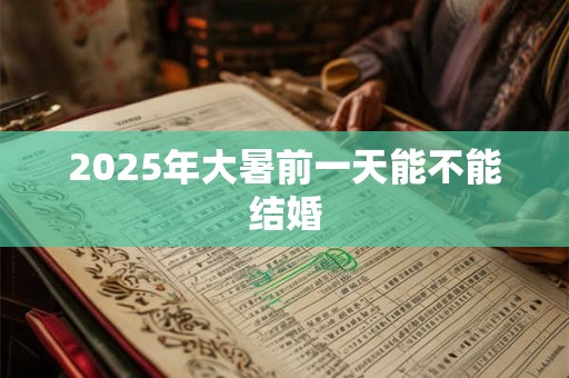 2025年大暑前一天能不能结婚 2025年大暑前一天能不能结婚