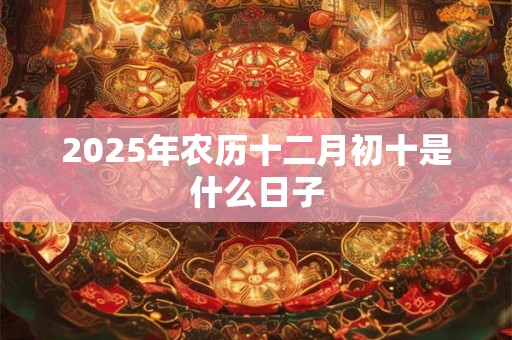 2025年农历十二月初十是什么日子 2025年农历十二月初十是什么日子