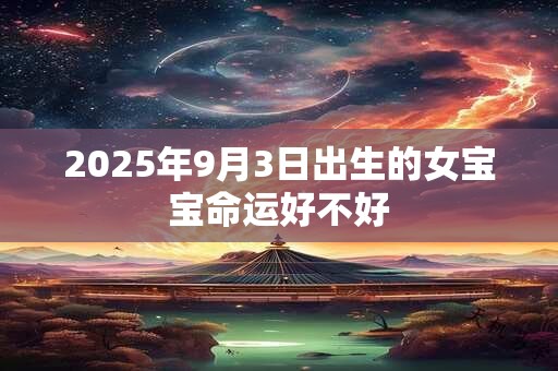 2025年9月3日出生的女宝宝命运好不好 2025年9月3日出生的女宝宝命运好不好