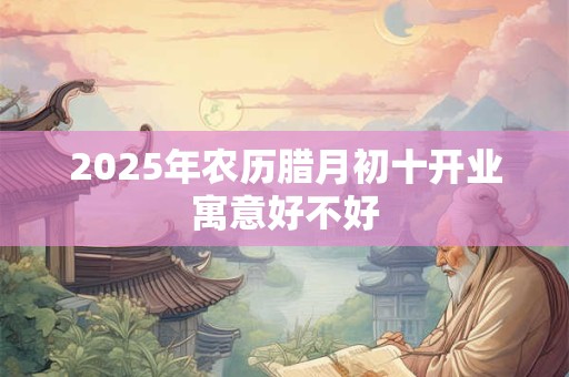 2025年农历腊月初十开业寓意好不好