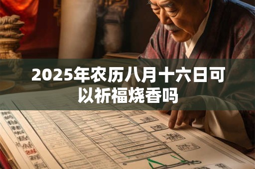 2025年农历八月十六日可以祈福烧香吗 2025年农历八月十六日可以祈福烧香吗