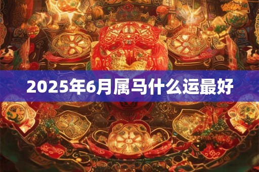 2025年6月属马什么运最好 2025年6月属马什么运最好
