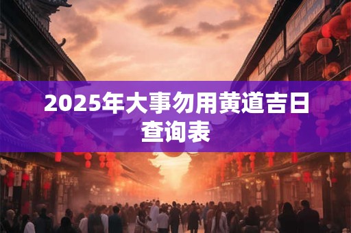 2025年大事勿用黄道吉日查询表 2025年大事勿用黄道吉日查询表