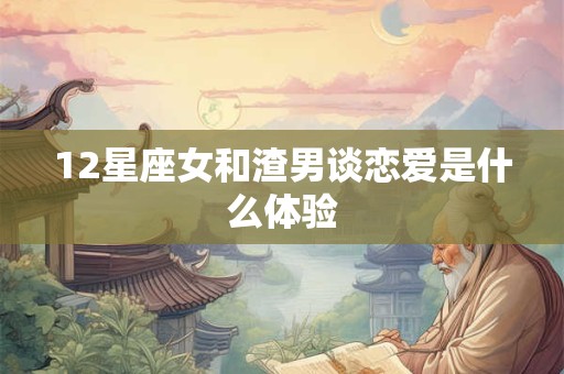 12星座女和渣男谈恋爱是什么体验 12星座女和渣男谈恋爱是什么体验