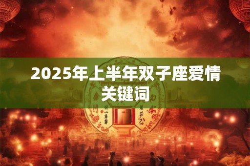 2025年上半年双子座爱情关键词 2025年上半年双子座爱情关键词