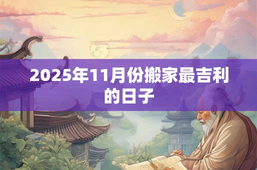 2025年11月份搬家最吉利的日子 2025年11月份搬家最吉利的日子